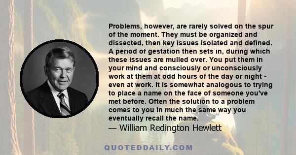 Problems, however, are rarely solved on the spur of the moment. They must be organized and dissected, then key issues isolated and defined. A period of gestation then sets in, during which these issues are mulled over.