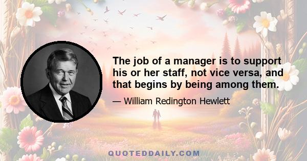 The job of a manager is to support his or her staff, not vice versa, and that begins by being among them.