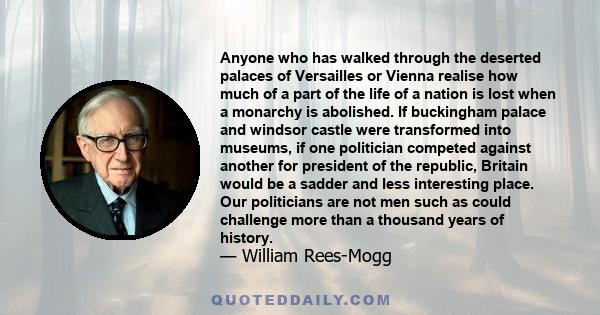 Anyone who has walked through the deserted palaces of Versailles or Vienna realise how much of a part of the life of a nation is lost when a monarchy is abolished. If buckingham palace and windsor castle were