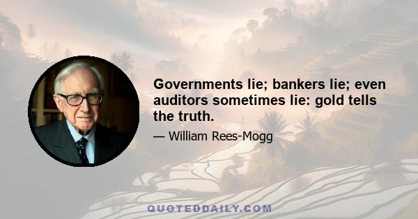 Governments lie; bankers lie; even auditors sometimes lie: gold tells the truth.