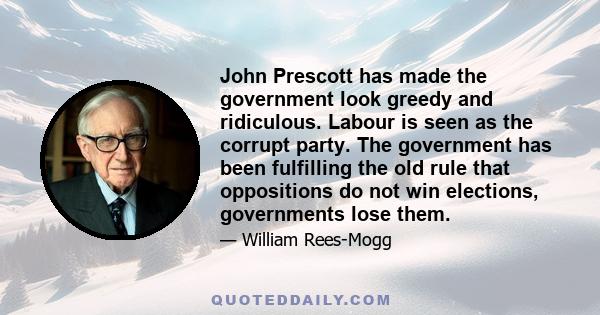 John Prescott has made the government look greedy and ridiculous. Labour is seen as the corrupt party. The government has been fulfilling the old rule that oppositions do not win elections, governments lose them.