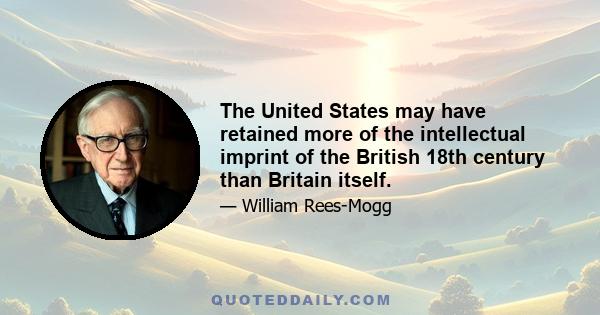 The United States may have retained more of the intellectual imprint of the British 18th century than Britain itself.