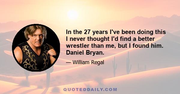 In the 27 years I've been doing this I never thought I'd find a better wrestler than me, but I found him. Daniel Bryan.