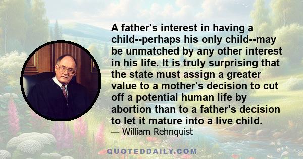 A father's interest in having a child--perhaps his only child--may be unmatched by any other interest in his life. It is truly surprising that the state must assign a greater value to a mother's decision to cut off a