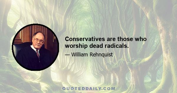 Conservatives are those who worship dead radicals.