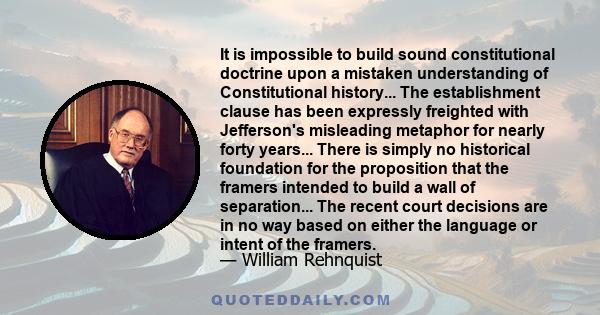 It is impossible to build sound constitutional doctrine upon a mistaken understanding of Constitutional history... The establishment clause has been expressly freighted with Jefferson's misleading metaphor for nearly