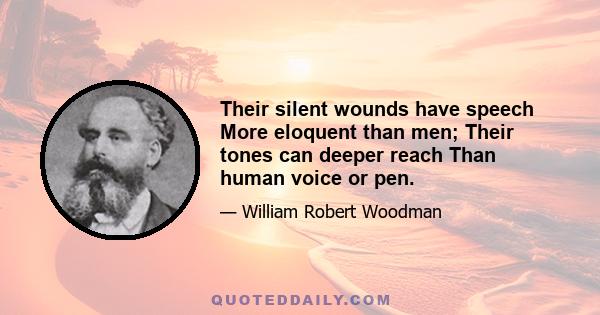 Their silent wounds have speech More eloquent than men; Their tones can deeper reach Than human voice or pen.