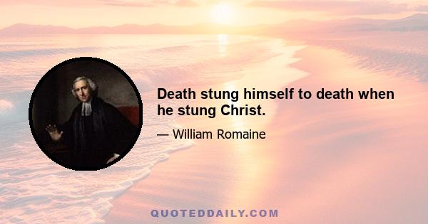 Death stung himself to death when he stung Christ.