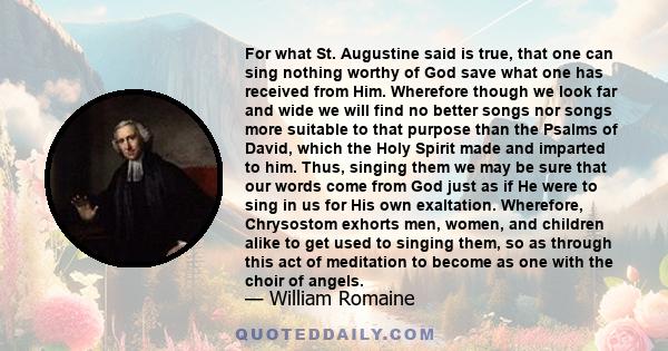 For what St. Augustine said is true, that one can sing nothing worthy of God save what one has received from Him. Wherefore though we look far and wide we will find no better songs nor songs more suitable to that