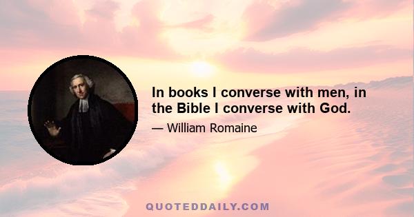 In books I converse with men, in the Bible I converse with God.