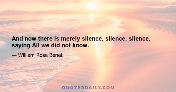 And now there is merely silence, silence, silence, saying All we did not know.