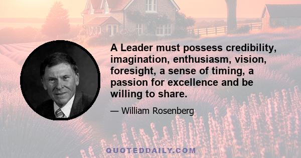 A Leader must possess credibility, imagination, enthusiasm, vision, foresight, a sense of timing, a passion for excellence and be willing to share.