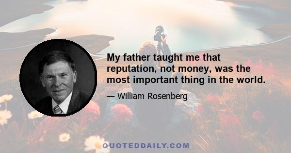 My father taught me that reputation, not money, was the most important thing in the world.