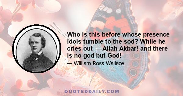 Who is this before whose presence idols tumble to the sod? While he cries out — Allah Akbar! and there is no god but God!