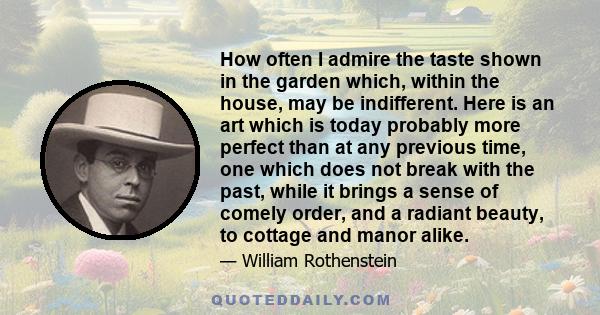 How often I admire the taste shown in the garden which, within the house, may be indifferent. Here is an art which is today probably more perfect than at any previous time, one which does not break with the past, while