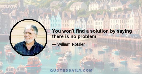 You won't find a solution by saying there is no problem