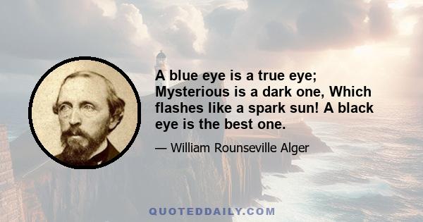 A blue eye is a true eye; Mysterious is a dark one, Which flashes like a spark sun! A black eye is the best one.