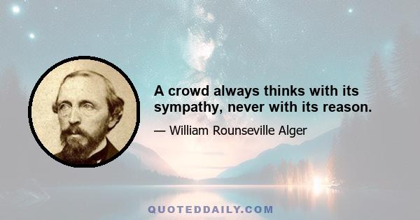 A crowd always thinks with its sympathy, never with its reason.