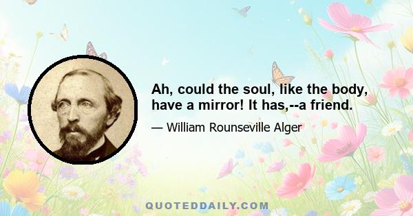 Ah, could the soul, like the body, have a mirror! It has,--a friend.