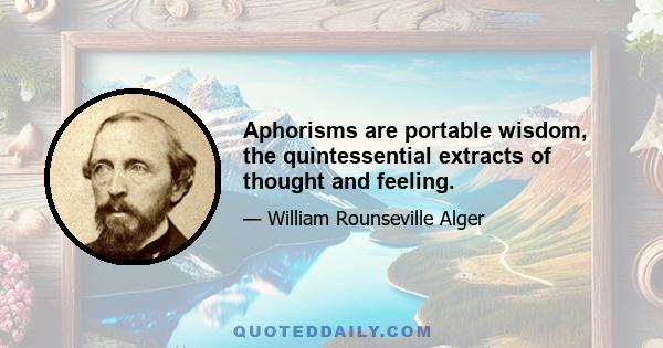 Aphorisms are portable wisdom, the quintessential extracts of thought and feeling.