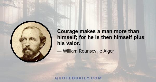 Courage makes a man more than himself; for he is then himself plus his valor.