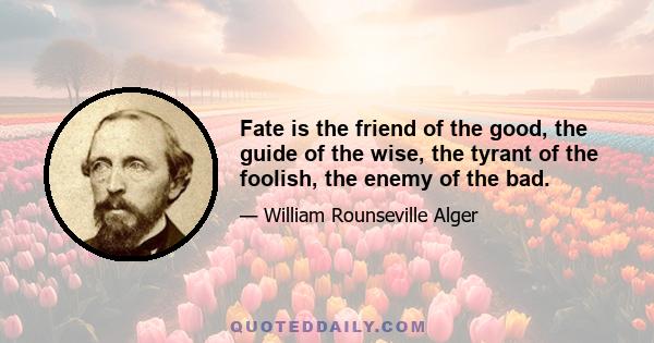 Fate is the friend of the good, the guide of the wise, the tyrant of the foolish, the enemy of the bad.