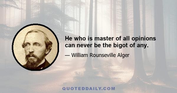 He who is master of all opinions can never be the bigot of any.