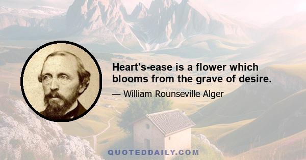 Heart's-ease is a flower which blooms from the grave of desire.