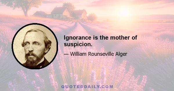 Ignorance is the mother of suspicion.