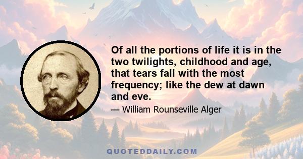 Of all the portions of life it is in the two twilights, childhood and age, that tears fall with the most frequency; like the dew at dawn and eve.