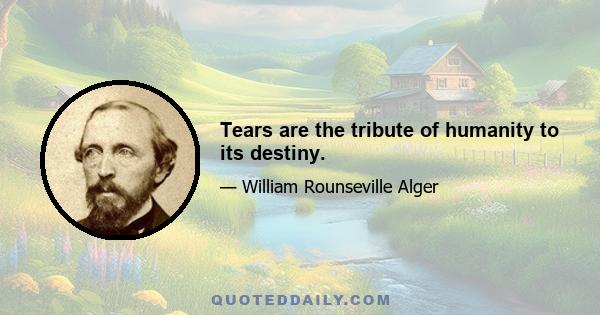 Tears are the tribute of humanity to its destiny.