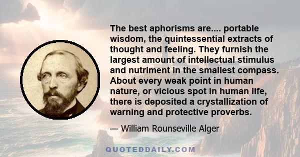 The best aphorisms are.... portable wisdom, the quintessential extracts of thought and feeling. They furnish the largest amount of intellectual stimulus and nutriment in the smallest compass. About every weak point in