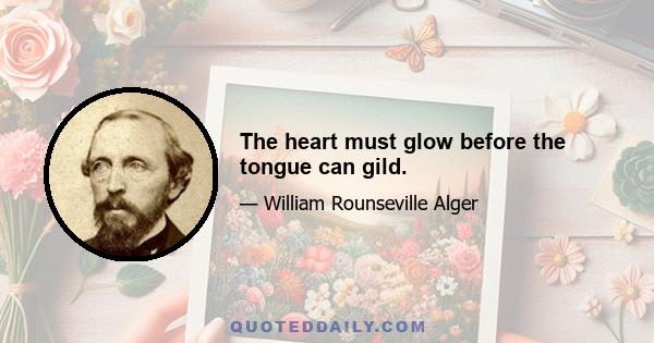 The heart must glow before the tongue can gild.