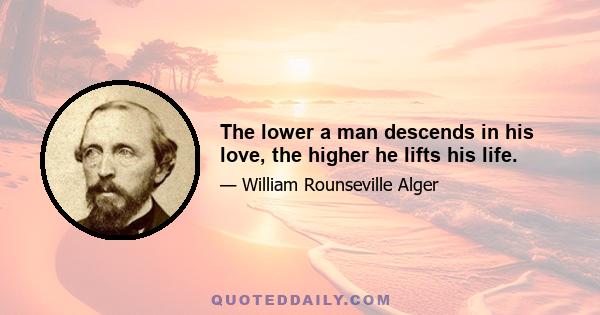 The lower a man descends in his love, the higher he lifts his life.