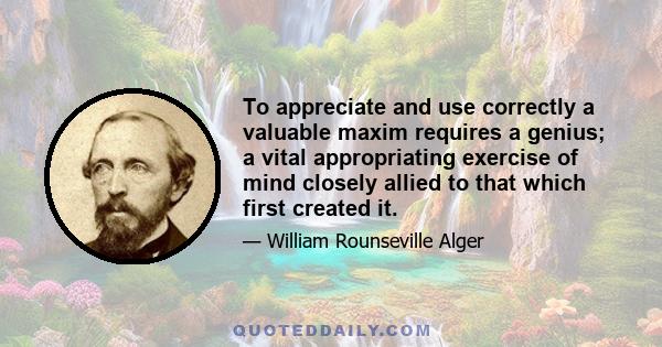 To appreciate and use correctly a valuable maxim requires a genius; a vital appropriating exercise of mind closely allied to that which first created it.