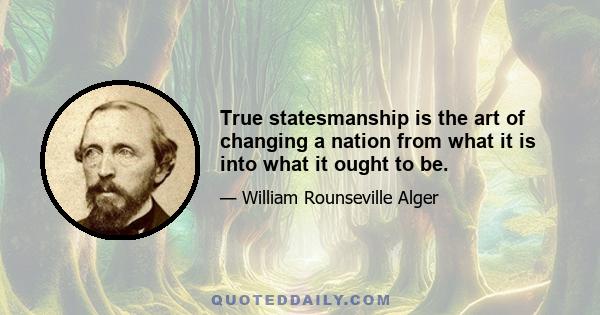 True statesmanship is the art of changing a nation from what it is into what it ought to be.