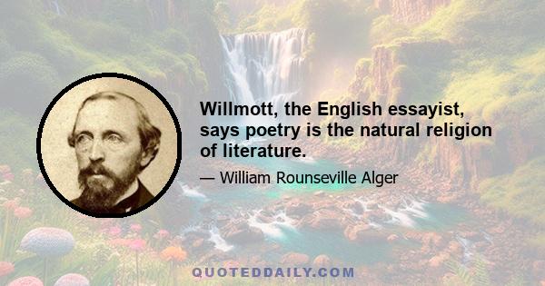 Willmott, the English essayist, says poetry is the natural religion of literature.