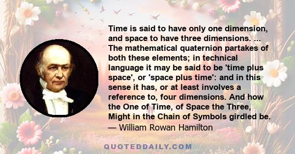 Time is said to have only one dimension, and space to have three dimensions. ... The mathematical quaternion partakes of both these elements; in technical language it may be said to be 'time plus space', or 'space plus