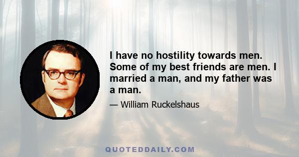 I have no hostility towards men. Some of my best friends are men. I married a man, and my father was a man.