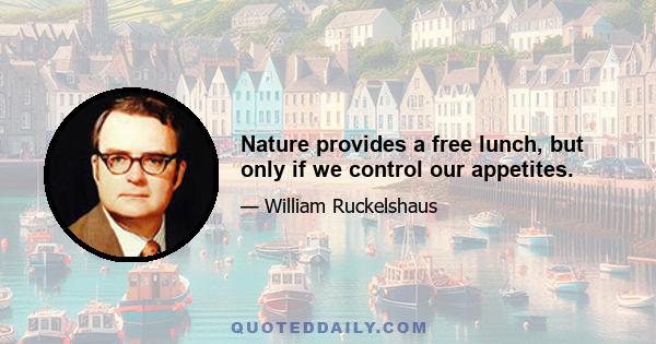 Nature provides a free lunch, but only if we control our appetites.