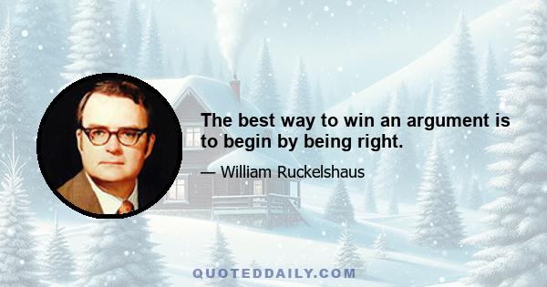 The best way to win an argument is to begin by being right.