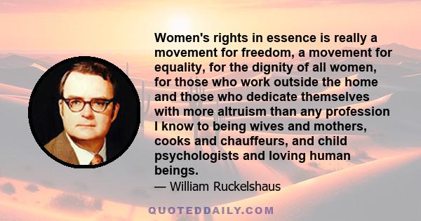 Women's rights in essence is really a movement for freedom, a movement for equality, for the dignity of all women, for those who work outside the home and those who dedicate themselves with more altruism than any