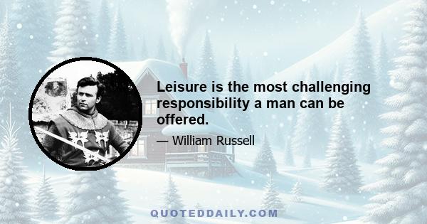 Leisure is the most challenging responsibility a man can be offered.