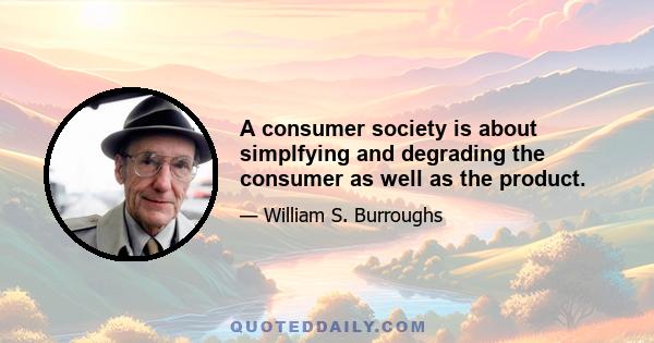 A consumer society is about simplfying and degrading the consumer as well as the product.