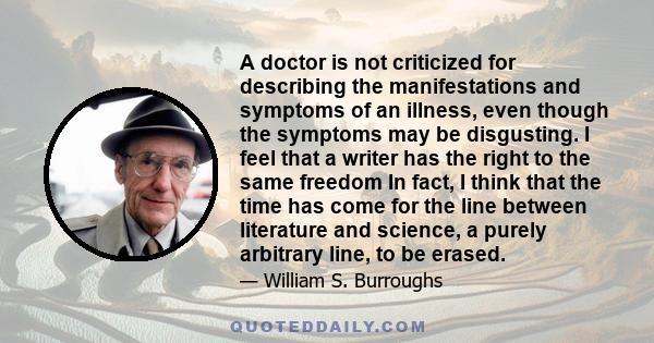 A doctor is not criticized for describing the manifestations and symptoms of an illness, even though the symptoms may be disgusting. I feel that a writer has the right to the same freedom In fact, I think that the time