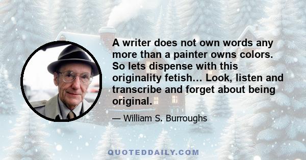 A writer does not own words any more than a painter owns colors. So lets dispense with this originality fetish… Look, listen and transcribe and forget about being original.