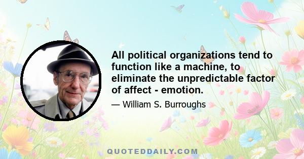 All political organizations tend to function like a machine, to eliminate the unpredictable factor of affect - emotion.