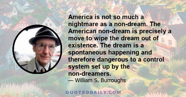 America is not so much a nightmare as a non-dream. The American non-dream is precisely a move to wipe the dream out of existence. The dream is a spontaneous happening and therefore dangerous to a control system set up