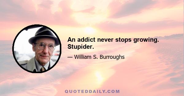 An addict never stops growing. Stupider.