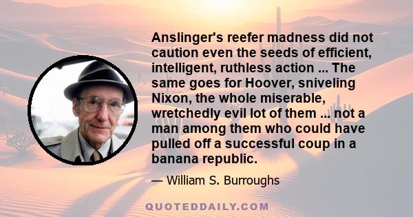 Anslinger's reefer madness did not caution even the seeds of efficient, intelligent, ruthless action ... The same goes for Hoover, sniveling Nixon, the whole miserable, wretchedly evil lot of them ... not a man among